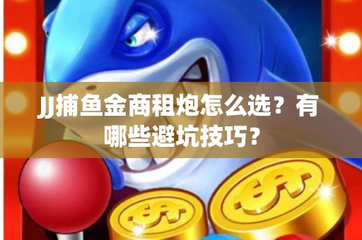 JJ捕鱼金商租炮怎么选？有哪些避坑技巧？