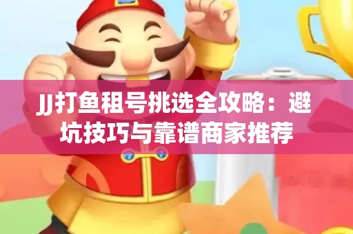 JJ打鱼租号挑选全攻略：避坑技巧与靠谱商家推荐