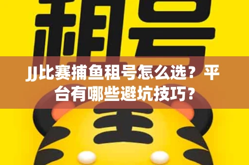 JJ比赛捕鱼租号怎么选？平台有哪些避坑技巧？
