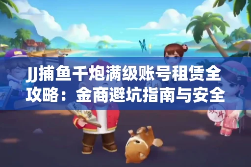 JJ捕鱼千炮满级账号租赁全攻略：金商避坑指南与安全租号技巧