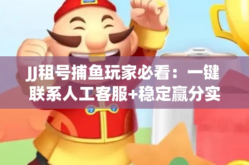 JJ租号捕鱼玩家必看：一键联系人工客服+稳定赢分实操指南