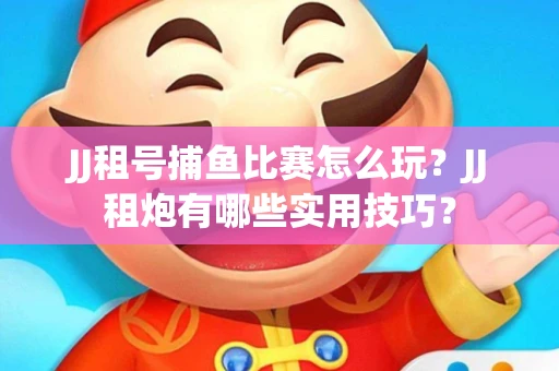 JJ租号捕鱼比赛怎么玩？JJ租炮有哪些实用技巧？