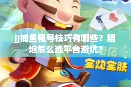 JJ捕鱼租号技巧有哪些？租炮怎么选平台避坑？