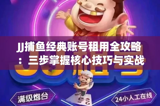 JJ捕鱼经典账号租用全攻略：三步掌握核心技巧与实战心得