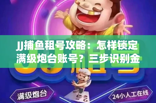 JJ捕鱼租号攻略：怎样锁定满级炮台账号？三步识别金商账号真伪