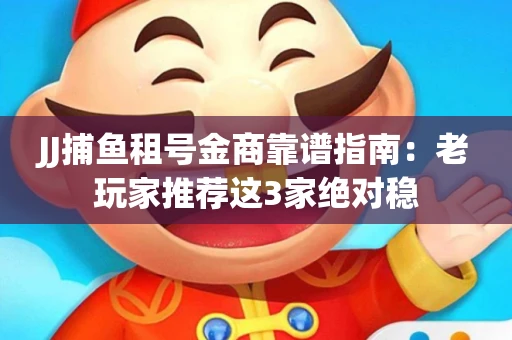 JJ捕鱼租号金商靠谱指南：老玩家推荐这3家绝对稳