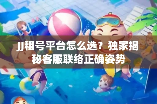 JJ租号平台怎么选？独家揭秘客服联络正确姿势