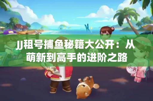 JJ租号捕鱼秘籍大公开：从萌新到高手的进阶之路