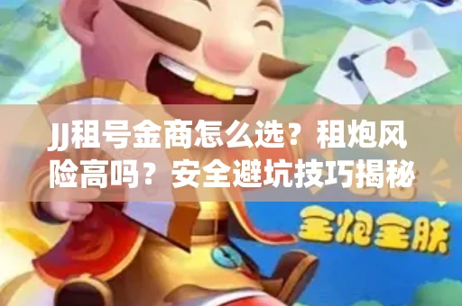 JJ租号金商怎么选？租炮风险高吗？安全避坑技巧揭秘