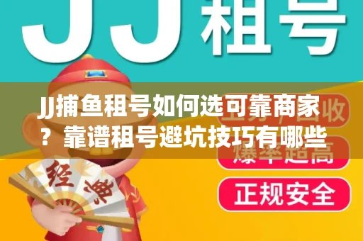 JJ捕鱼租号如何选可靠商家？靠谱租号避坑技巧有哪些？