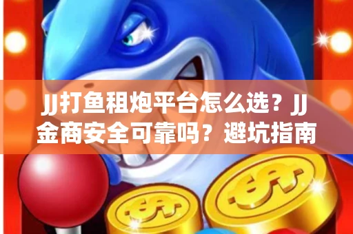 JJ打鱼租炮平台怎么选？JJ金商安全可靠吗？避坑指南