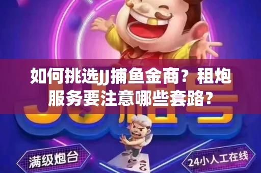 如何挑选JJ捕鱼金商？租炮服务要注意哪些套路？