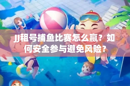 JJ租号捕鱼比赛怎么赢？如何安全参与避免风险？