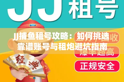 JJ捕鱼租号攻略：如何挑选靠谱账号与租炮避坑指南