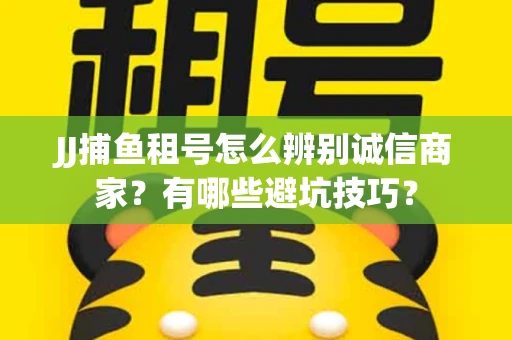 JJ捕鱼租号怎么辨别诚信商家？有哪些避坑技巧？