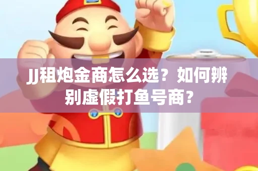 JJ租炮金商怎么选？如何辨别虚假打鱼号商？