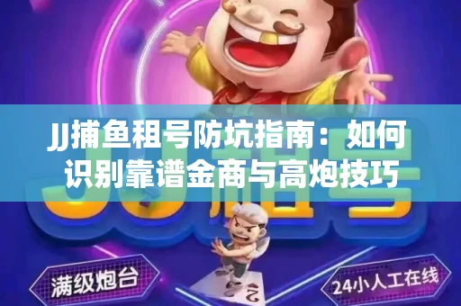 JJ捕鱼租号防坑指南：如何识别靠谱金商与高炮技巧