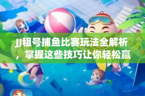 JJ租号捕鱼比赛玩法全解析，掌握这些技巧让你轻松赢大奖