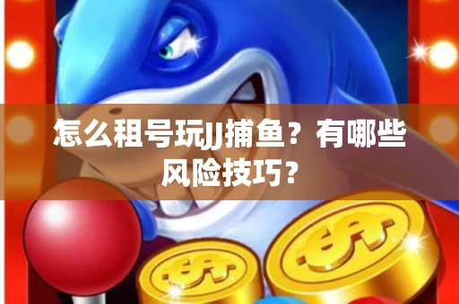 怎么租号玩JJ捕鱼？有哪些风险技巧？
